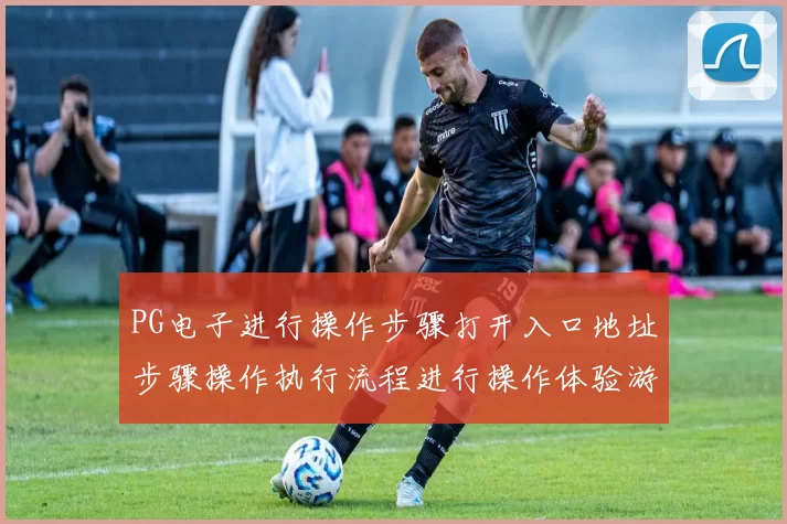 PG电子进行操作步骤打开入口地址步骤操作执行流程进行操作体验游戏过程模式 电子对战比赛项目2