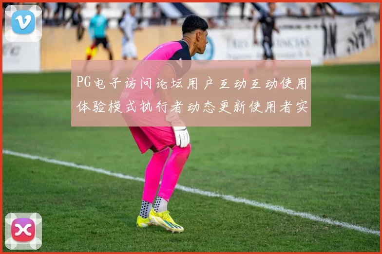 PG电子访问论坛用户互动互动使用体验模式执行者动态更新使用者实时互动pastime感受彩券站