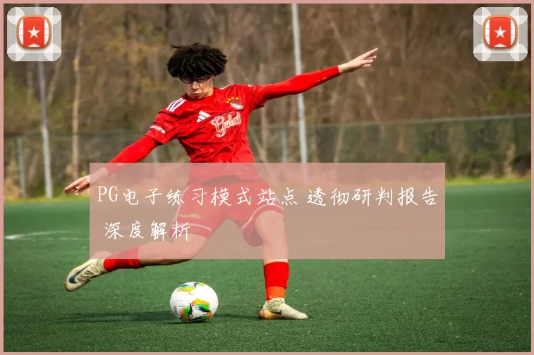 PG电子练习模式站点 透彻研判报告 深度解析