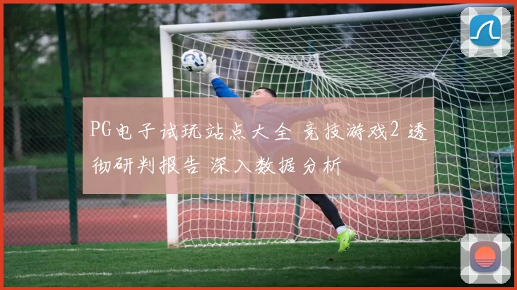 PG电子试玩站点大全 竞技游戏2 透彻研判报告 深入数据分析