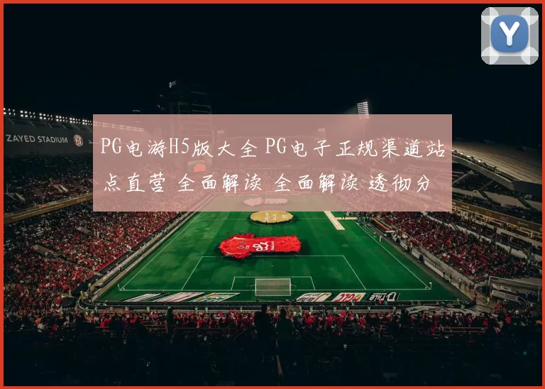 PG电游H5版大全 PG电子正规渠道站点直营 全面解读 全面解读 透彻分析