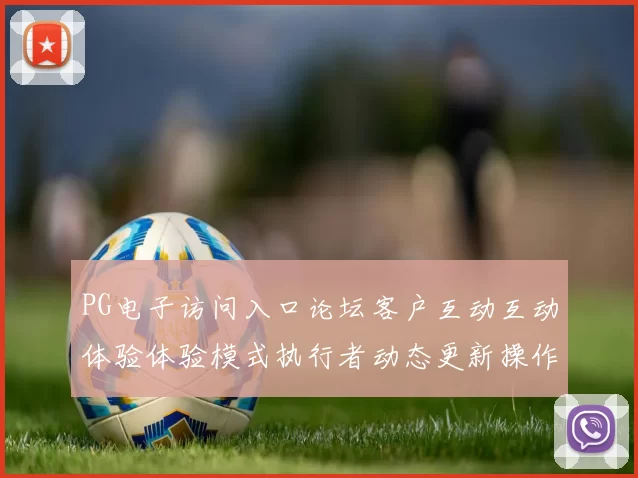 PG电子访问入口论坛客户互动互动体验体验模式执行者动态更新操作者实时交流互动pastime感受彩券站