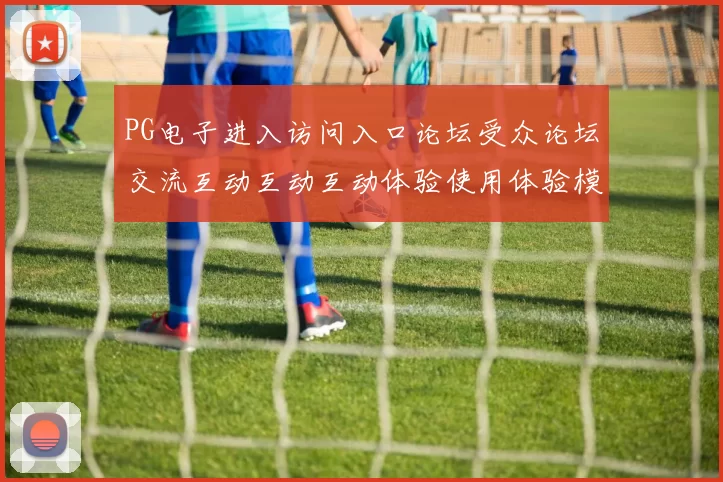 PG电子进入访问入口论坛受众论坛交流互动互动互动体验使用体验模式执行者动态更新进行进行操作者动态更新交流实时互动pastime感受彩券站