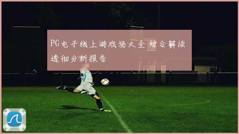 PG电子线上游戏场大全 综合解读 透彻分析报告