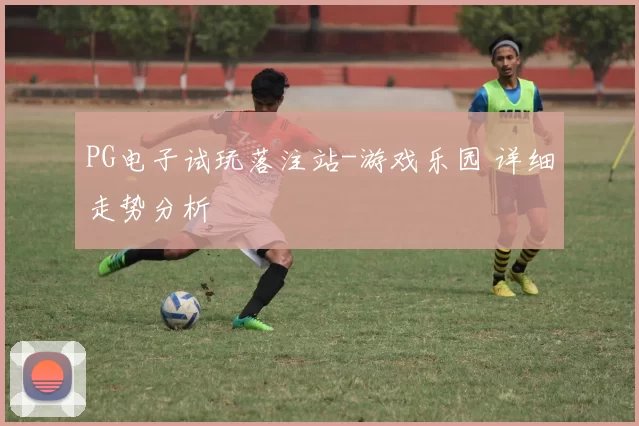 PG电子试玩落注站-游戏乐园 详细走势分析