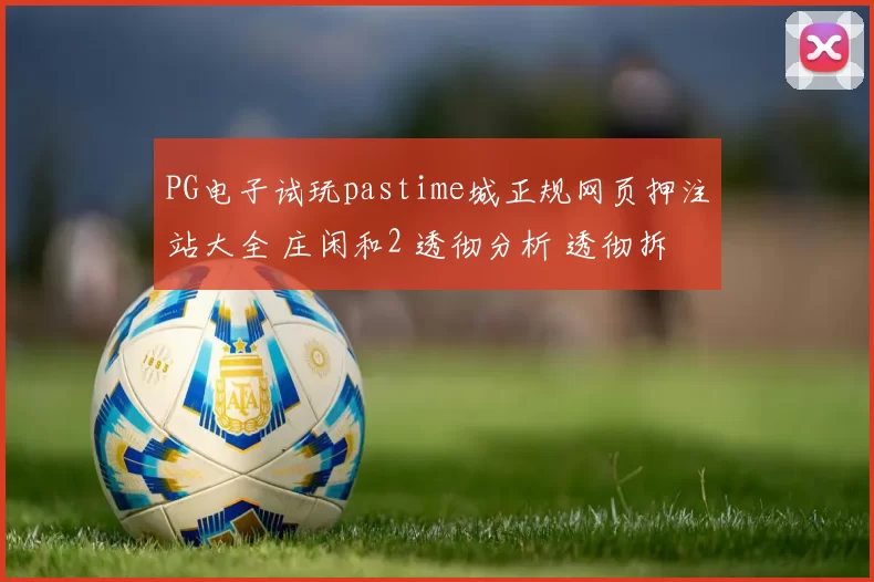 PG电子试玩pastime城正规网页押注站大全 庄闲和2 透彻分析 透彻拆解