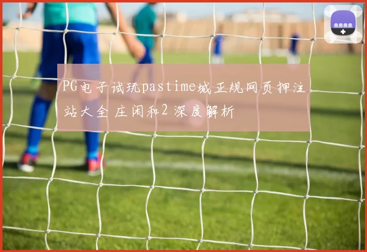 PG电子试玩pastime城正规网页押注站大全 庄闲和2 深度解析