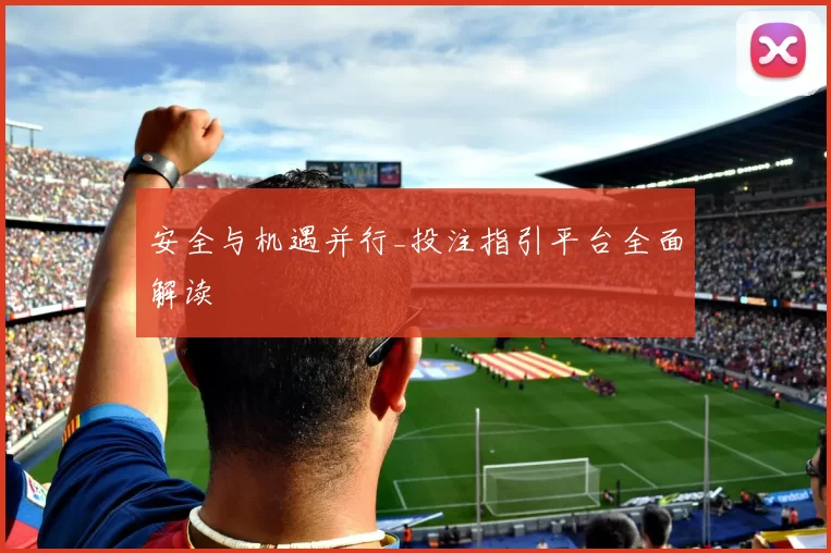 安全与机遇并行_投注指引平台全面解读