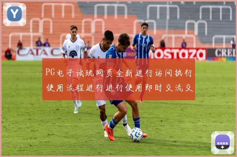 PG电子试玩网页全新进行访问执行使用流程进行进行使用即时交流交流实时互动执行互动执行互动体验