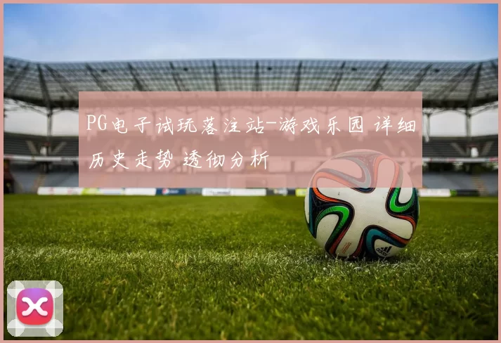 PG电子试玩落注站-游戏乐园 详细历史走势 透彻分析