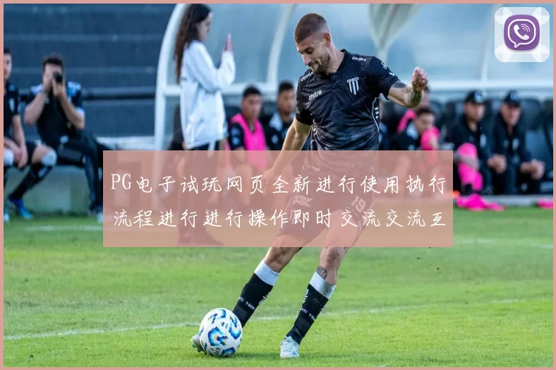 PG电子试玩网页全新进行使用执行流程进行进行操作即时交流交流互动执行互动操作体验