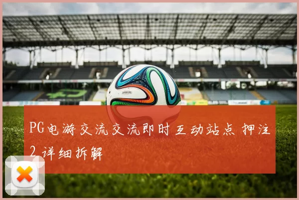 PG电游交流交流即时互动站点 押注2 详细拆解
