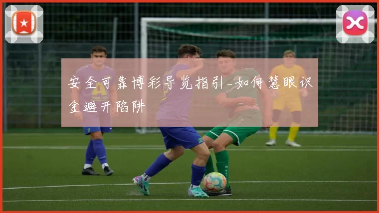 安全可靠博彩导览指引_如何慧眼识金避开陷阱