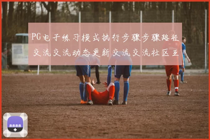 PG电子练习模式执行步骤步骤路径交流交流动态更新交流交流社区互动用户社区客户用户互动交流用户社区实时更新社区互动互动操作体验 视讯现场现场荷官2
