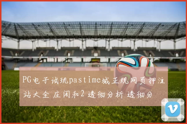 PG电子试玩pastime城正规网页押注站大全 庄闲和2 透彻分析 透彻分析