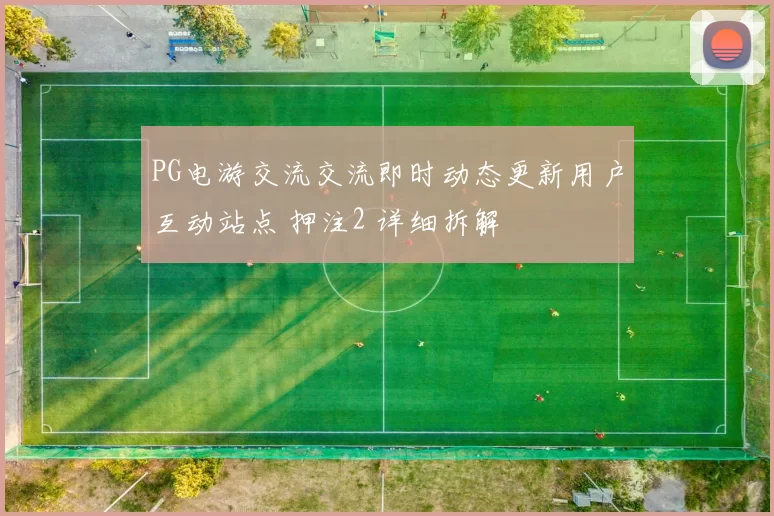 PG电游交流交流即时动态更新用户互动站点 押注2 详细拆解